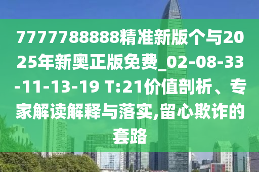 7777788888精準(zhǔn)新版?zhèn)€與2025年新奧正版免費(fèi)_02-08-33-11-13-19 T:21價(jià)值剖析、專家解讀解釋與落實(shí),留心欺詐的套路