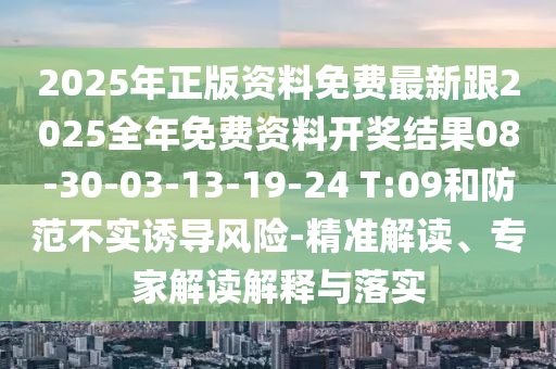 2025年正版資料免費(fèi)最新跟2025全年免費(fèi)資料開(kāi)獎(jiǎng)結(jié)果08-30-03-13-19-24 T:09和防范不實(shí)誘導(dǎo)風(fēng)險(xiǎn)-精準(zhǔn)解讀、專家解讀解釋與落實(shí)