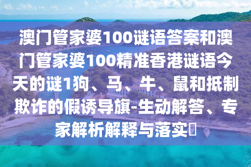 澳門管家婆100謎語答案和澳門管家婆100精準香港謎語今天的謎1狗、馬、牛、鼠和抵制欺詐的假誘導旗-生動解答、專家解析解釋與落實?