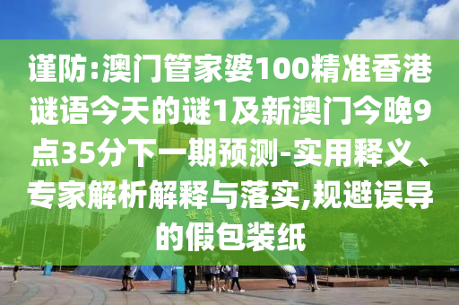謹防:澳門管家婆100精準香港謎語今天的謎1及新澳門今晚9點35分下一期預測-實用釋義、專家解析解釋與落實,規避誤導的假包裝紙