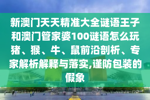 新澳門天天精準大全謎語王子和澳門管家婆100謎語怎么玩豬、猴、牛、鼠前沿剖析、專家解析解釋與落實,謹防包裝的假象