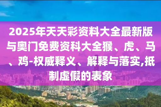 2025年天天彩資料大全最新版與奧門免費資科大全猴、虎、馬、雞-權(quán)威釋義、解釋與落實,抵制虛假的表象