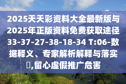 2025天天彩資料大全最新版與2025年正版資料免費獲取途徑33-37-27-38-18-34 T:06-數據釋義、專家解析解釋與落實?,留心虛假推廣危害