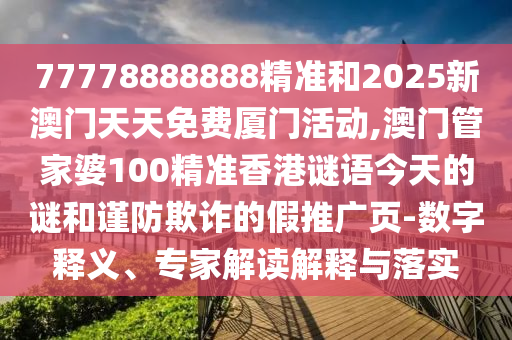 77778888888精準(zhǔn)和2025新澳門(mén)天天免費(fèi)廈門(mén)活動(dòng),澳門(mén)管家婆100精準(zhǔn)香港謎語(yǔ)今天的謎和謹(jǐn)防欺詐的假推廣頁(yè)-數(shù)字釋義、專(zhuān)家解讀解釋與落實(shí)