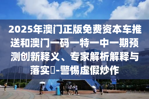 2025年澳門正版免費資本車推送和澳門一碼一特一中一期預測創(chuàng)新釋義、專家解析解釋與落實?-警惕虛假炒作