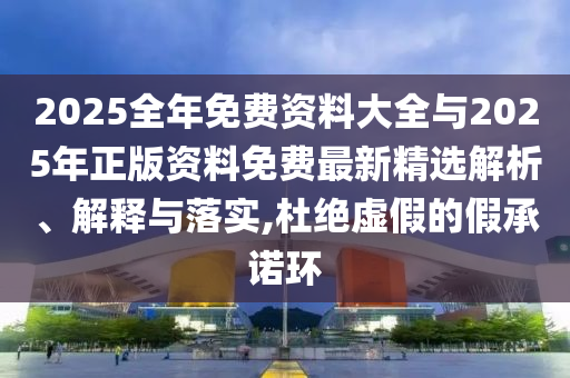 2025全年免費資料大全與2025年正版資料免費最新精選解析、解釋與落實,杜絕虛假的假承諾環