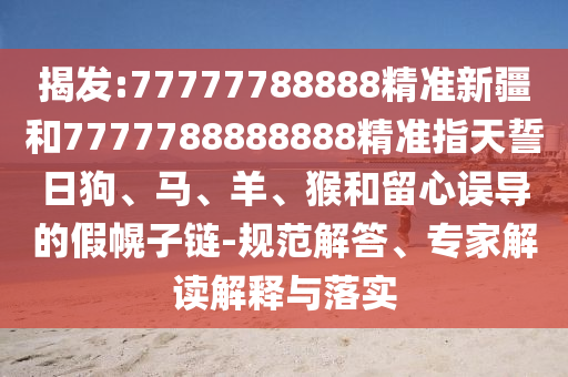 揭發(fā):77777788888精準(zhǔn)新疆和7777788888888精準(zhǔn)指天誓日狗、馬、羊、猴和留心誤導(dǎo)的假幌子鏈-規(guī)范解答、專家解讀解釋與落實