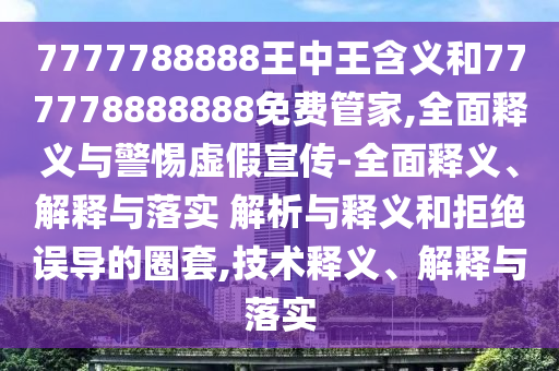 7777788888王中王含義和777778888888免費管家,全面釋義與警惕虛假宣傳-全面釋義、解釋與落實 解析與釋義和拒絕誤導的圈套,技術釋義、解釋與落實