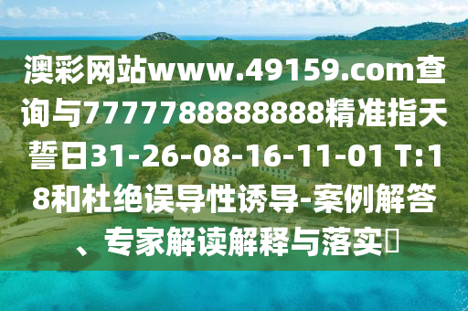 澳彩網站www.49159.соm查詢與7777788888888精準指天誓日31-26-08-16-11-01 T:18和杜絕誤導性誘導-案例解答、專家解讀解釋與落實?