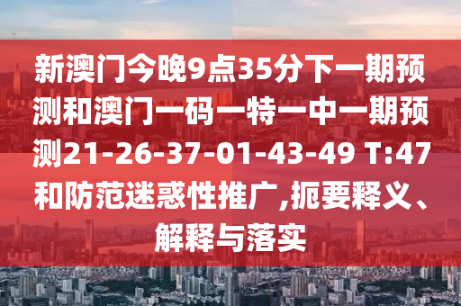 新澳門今晚9點35分下一期預測和澳門一碼一特一中一期預測21-26-37-01-43-49 T:47和防范迷惑性推廣,扼要釋義、解釋與落實