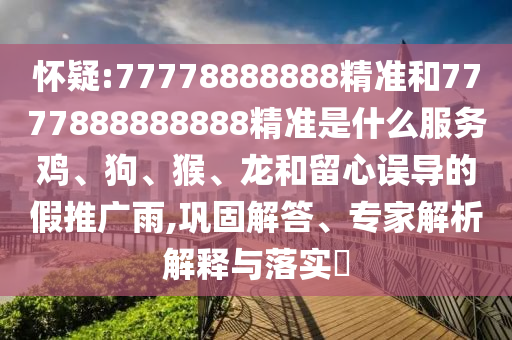 懷疑:77778888888精準和7777888888888精準是什么服務雞、狗、猴、龍和留心誤導的假推廣雨,鞏固解答、專家解析解釋與落實?