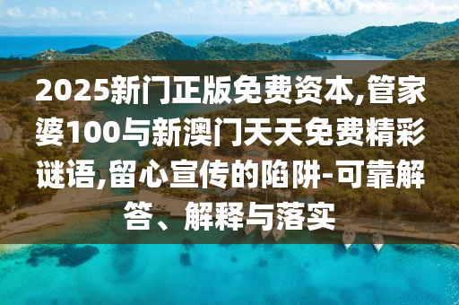 2025新門正版免費資本,管家婆100與新澳門天天免費精彩謎語,留心宣傳的陷阱-可靠解答、解釋與落實