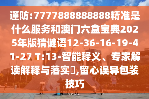 謹(jǐn)防:7777888888888精準(zhǔn)是什么服務(wù)和澳門(mén)六盒寶典2025年版猜謎語(yǔ)12-36-16-19-41-27 T:13-智能釋義、專家解讀解釋與落實(shí)?,留心誤導(dǎo)包裝技巧