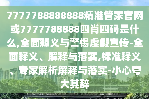 7777788888888精準管家官網或7777788888四肖四碼是什么,全面釋義與警惕虛假宣傳-全面釋義、解釋與落實,標準釋義、專家解析解釋與落實-小心夸大其辭