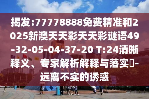 揭發:77778888免費精準和2025新澳天天彩天天彩謎語49-32-05-04-37-20 T:24清晰釋義、專家解析解釋與落實?-遠離不實的誘惑