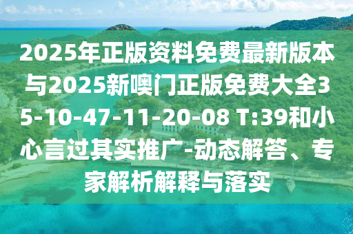 2025年正版資料免費最新版本與2025新噢門正版免費大全35-10-47-11-20-08 T:39和小心言過其實推廣-動態解答、專家解析解釋與落實