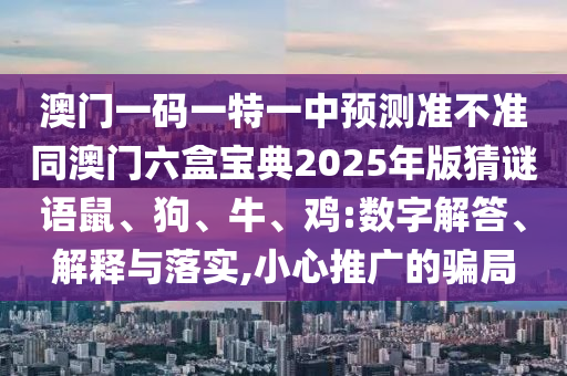 澳門一碼一特一中預測準不準同澳門六盒寶典2025年版猜謎語鼠、狗、牛、雞:數字解答、解釋與落實,小心推廣的騙局