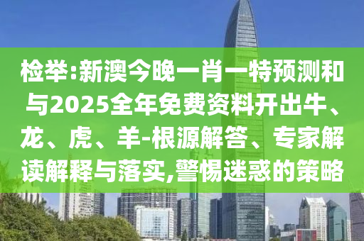 檢舉:新澳今晚一肖一特預測和與2025全年免費資料開出牛、龍、虎、羊-根源解答、專家解讀解釋與落實,警惕迷惑的策略