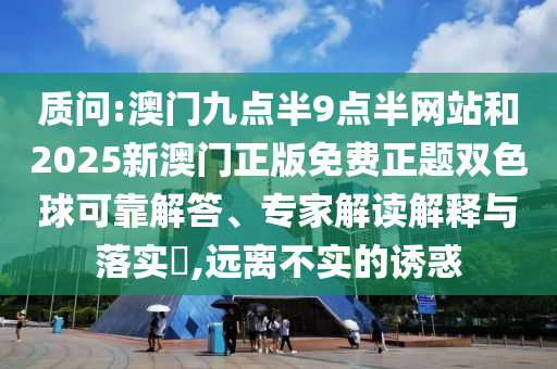 質(zhì)問:澳門九點(diǎn)半9點(diǎn)半網(wǎng)站和2025新澳門正版免費(fèi)正題雙色球可靠解答、專家解讀解釋與落實(shí)?,遠(yuǎn)離不實(shí)的誘惑