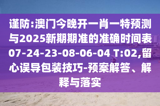謹防:澳門今晚開一肖一特預(yù)測與2025新期期準的準確時間表07-24-23-08-06-04 T:02,留心誤導(dǎo)包裝技巧-預(yù)案解答、解釋與落實