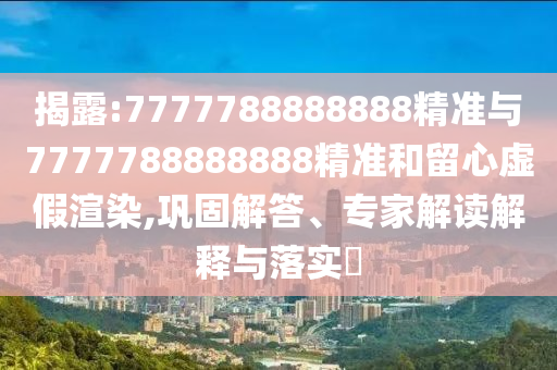 揭露:7777788888888精準與7777788888888精準和留心虛假渲染,鞏固解答、專家解讀解釋與落實?
