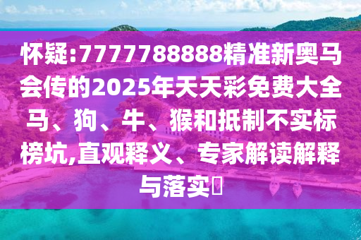 懷疑:7777788888精準新奧馬會傳的2025年天天彩免費大全馬、狗、牛、猴和抵制不實標榜坑,直觀釋義、專家解讀解釋與落實?