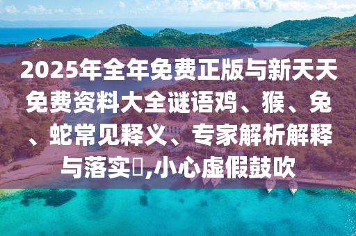 2025年全年免費(fèi)正版與新天天免費(fèi)資料大全謎語雞、猴、兔、蛇常見釋義、專家解析解釋與落實(shí)?,小心虛假鼓吹