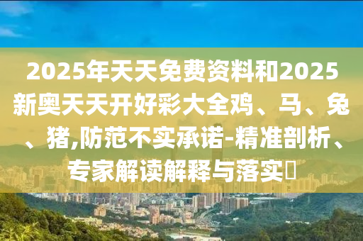 2025年天天免費資料和2025新奧天天開好彩大全雞、馬、兔、豬,防范不實承諾-精準(zhǔn)剖析、專家解讀解釋與落實?