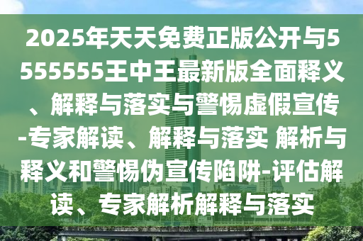 2025年天天免費正版公開與5555555王中王最新版全面釋義、解釋與落實與警惕虛假宣傳-專家解讀、解釋與落實 解析與釋義和警惕偽宣傳陷阱-評估解讀、專家解析解釋與落實