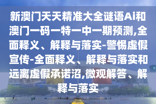 新澳門天天精準大全謎語Ai和澳門一碼一特一中一期預測,全面釋義、解釋與落實-警惕虛假宣傳-全面釋義、解釋與落實和遠離虛假承諾沼,微觀解答、解釋與落實