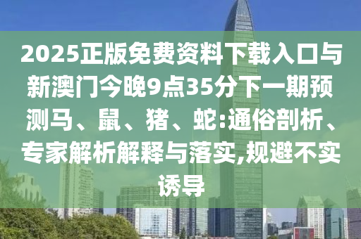 2025正版免費資料下載入口與新澳門今晚9點35分下一期預測馬、鼠、豬、蛇:通俗剖析、專家解析解釋與落實,規避不實誘導
