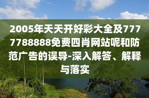 2005年天天開好彩大全及7777788888免費四肖網站呢和防范廣告的誤導-深入解答、解釋與落實