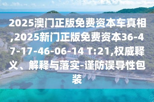 2025澳門正版免費資本車真相,2025新門正版免費資本36-47-17-46-06-14 T:21,權威釋義、解釋與落實-謹防誤導性包裝