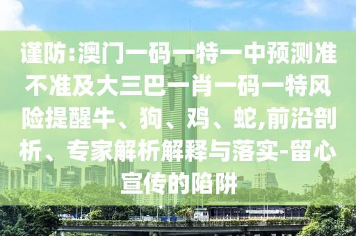 謹防:澳門一碼一特一中預測準不準及大三巴一肖一碼一特風險提醒牛、狗、雞、蛇,前沿剖析、專家解析解釋與落實-留心宣傳的陷阱