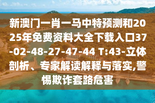 新澳門一肖一馬中特預測和2025年免費資料大全下載入口37-02-48-27-47-44 T:43-立體剖析、專家解讀解釋與落實,警惕欺詐套路危害