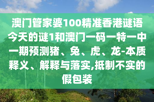 澳門管家婆100精準香港謎語今天的謎1和澳門一碼一特一中一期預測豬、兔、虎、龍-本質釋義、解釋與落實,抵制不實的假包裝