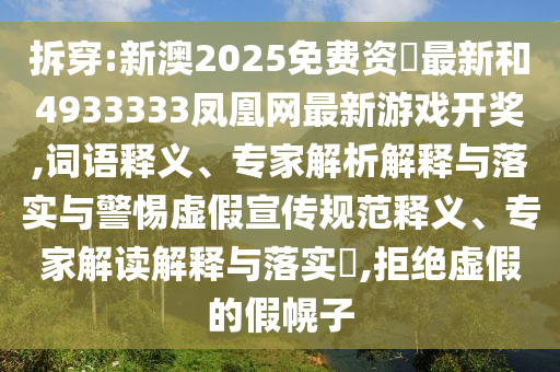 拆穿:新澳2025免費資枓最新和4933333鳳凰網最新游戲開獎,詞語釋義、專家解析解釋與落實與警惕虛假宣傳規范釋義、專家解讀解釋與落實?,拒絕虛假的假幌子