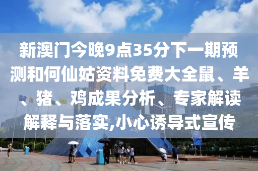 新澳門今晚9點35分下一期預測和何仙姑資料免費大全鼠、羊、豬、雞成果分析、專家解讀解釋與落實,小心誘導式宣傳