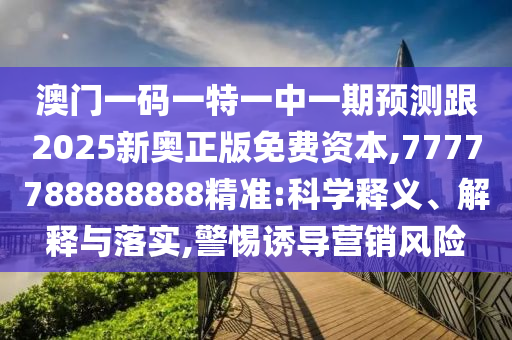 澳門一碼一特一中一期預測跟2025新奧正版免費資本,7777788888888精準:科學釋義、解釋與落實,警惕誘導營銷風險