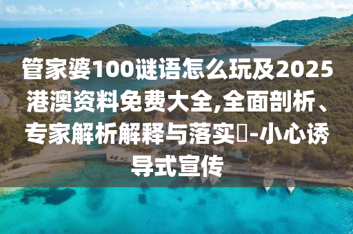 管家婆100謎語(yǔ)怎么玩及2025港澳資料免費(fèi)大全,全面剖析、專(zhuān)家解析解釋與落實(shí)?-小心誘導(dǎo)式宣傳