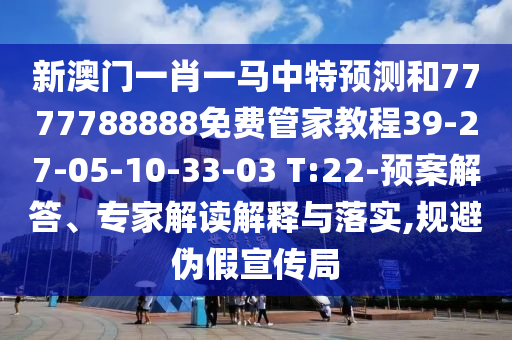 新澳門一肖一馬中特預測和7777788888免費管家教程39-27-05-10-33-03 T:22-預案解答、專家解讀解釋與落實,規避偽假宣傳局