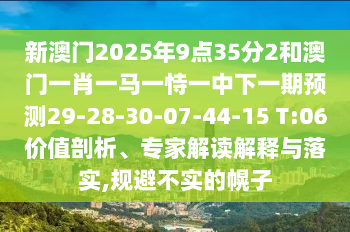 新澳門2025年9點35分2和澳門一肖一馬一恃一中下一期預測29-28-30-07-44-15 T:06價值剖析、專家解讀解釋與落實,規避不實的幌子