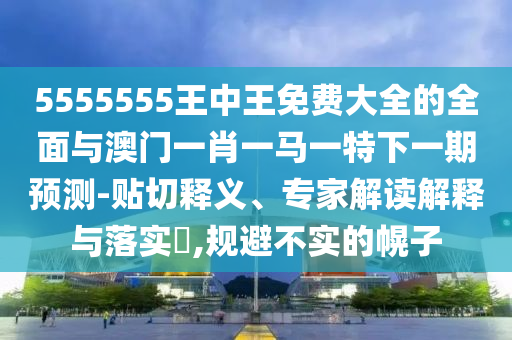 5555555王中王免費大全的全面與澳門一肖一馬一特下一期預測-貼切釋義、專家解讀解釋與落實?,規避不實的幌子