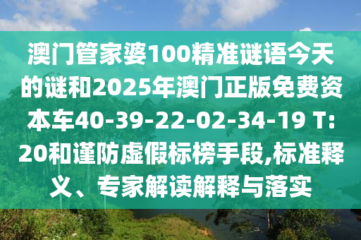 澳門管家婆100精準謎語今天的謎和2025年澳門正版免費資本車40-39-22-02-34-19 T:20和謹防虛假標榜手段,標準釋義、專家解讀解釋與落實