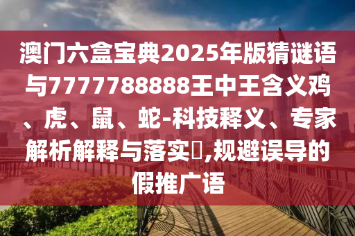 澳門六盒寶典2025年版猜謎語與7777788888王中王含義雞、虎、鼠、蛇-科技釋義、專家解析解釋與落實?,規避誤導的假推廣語