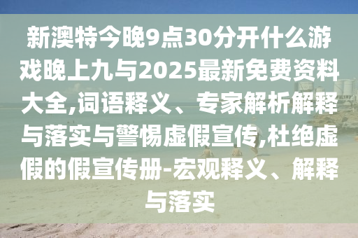 新澳特今晚9點30分開什么游戲晚上九與2025最新免費資料大全,詞語釋義、專家解析解釋與落實與警惕虛假宣傳,杜絕虛假的假宣傳冊-宏觀釋義、解釋與落實