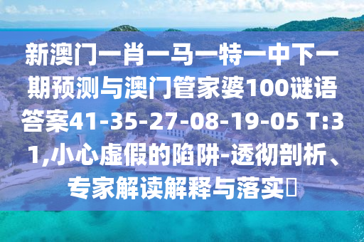 新澳門一肖一馬一特一中下一期預測與澳門管家婆100謎語答案41-35-27-08-19-05 T:31,小心虛假的陷阱-透徹剖析、專家解讀解釋與落實?