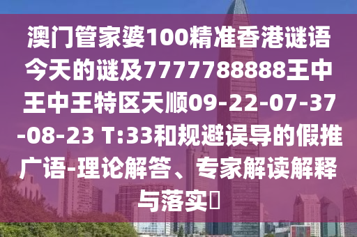 澳門管家婆100精準香港謎語今天的謎及7777788888王中王中王特區天順09-22-07-37-08-23 T:33和規避誤導的假推廣語-理論解答、專家解讀解釋與落實?