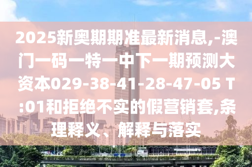 2025新奧期期準最新消息,-澳門一碼一特一中下一期預測大資本029-38-41-28-47-05 T:01和拒絕不實的假營銷套,條理釋義、解釋與落實