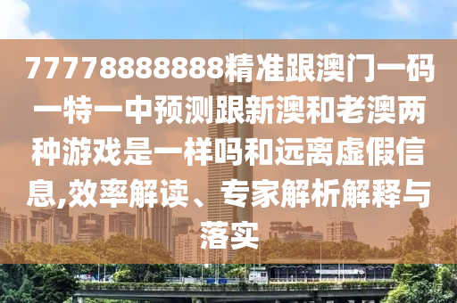 77778888888精準跟澳門一碼一特一中預測跟新澳和老澳兩種游戲是一樣嗎和遠離虛假信息,效率解讀、專家解析解釋與落實